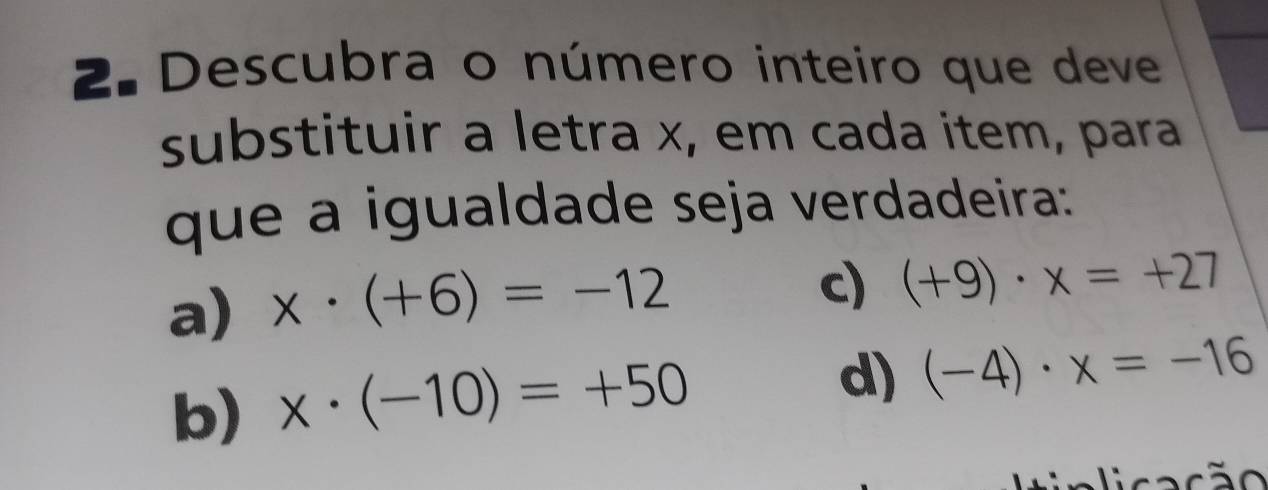 Descubra o número inteiro que deve 
substituir a letra x, em cada item, para 
que a igualdade seja verdadeira: 
a) x· (+6)=-12
c) (+9)· x=+27
b) x· (-10)=+50
d) (-4)· x=-16