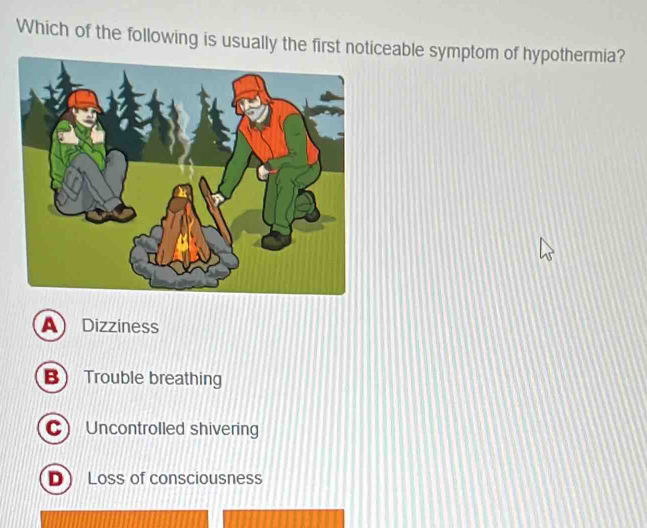 Which of the following is usually eable symptom of hypothermia?
A Dizziness
B Trouble breathing
C Uncontrolled shivering
D Loss of consciousness