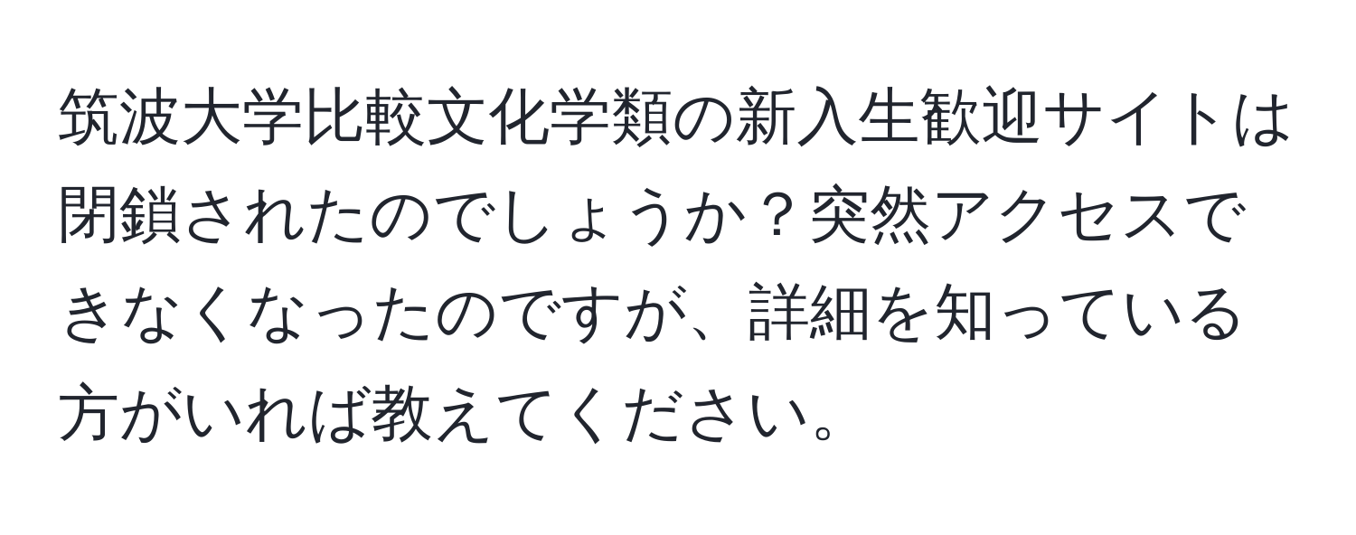 筑波大学比較文化学類の新入生歓迎サイトは閉鎖されたのでしょうか？突然アクセスできなくなったのですが、詳細を知っている方がいれば教えてください。