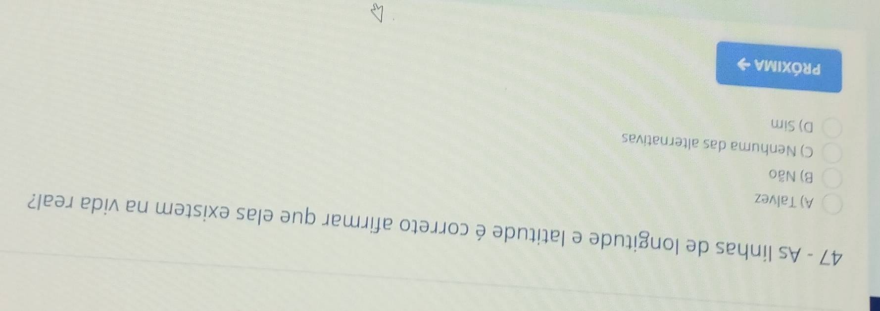 As linhas de longitude e latitude é correto afirmar que elas existem na vida real?
A) Talvez
B) Não
C) Nenhuma das alternativas
D) Sim
PróxImA →