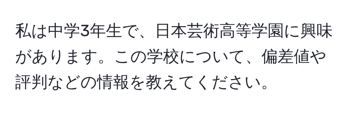 私は中学3年生で、日本芸術高等学園に興味があります。この学校について、偏差値や評判などの情報を教えてください。