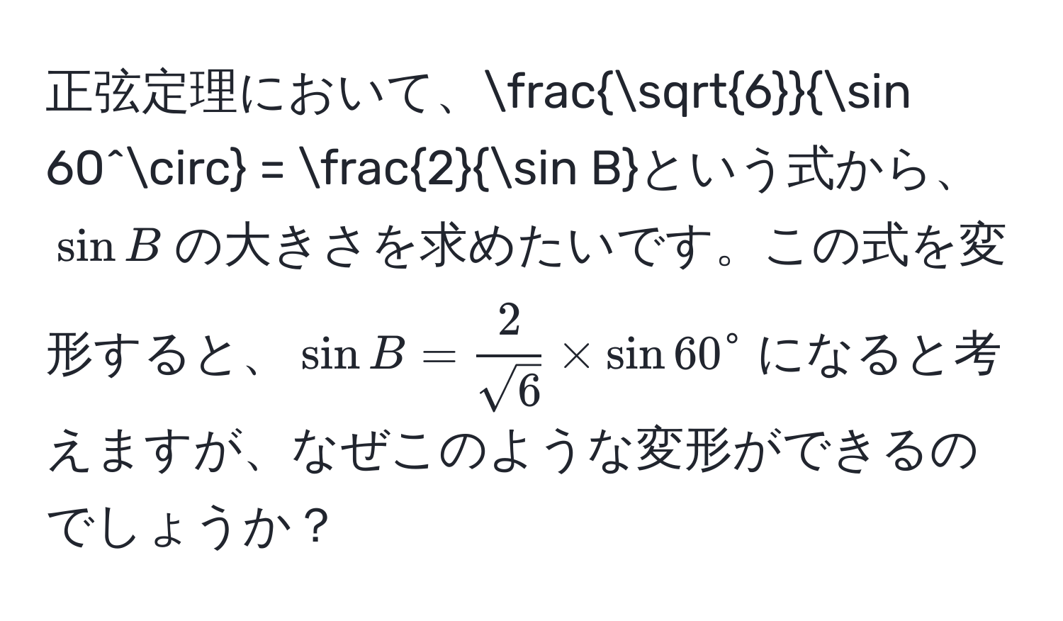 正弦定理において、$fracsqrt(6)sin 60° =  2/sin B$ という式から、$sin B$の大きさを求めたいです。この式を変形すると、$sin B =  2/sqrt(6)  * sin 60°$になると考えますが、なぜこのような変形ができるのでしょうか？