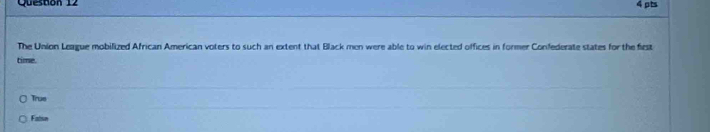 The Union League mobilized African American voters to such an extent that Black men were able to win elected offices in former Confederate states for the first
time.
True
False