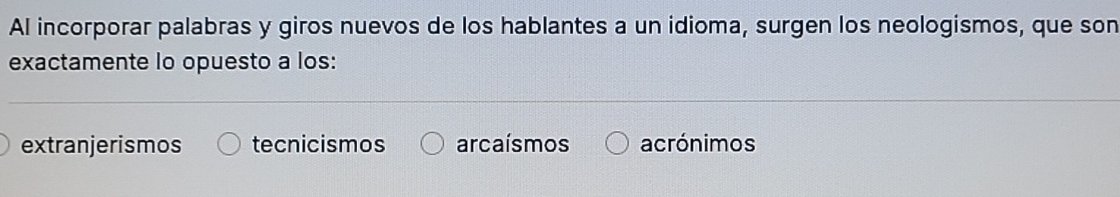 Al incorporar palabras y giros nuevos de los hablantes a un idioma, surgen los neologismos, que son
exactamente lo opuesto a los:
extranjerismos tecnicismos arcaísmos acrónimos