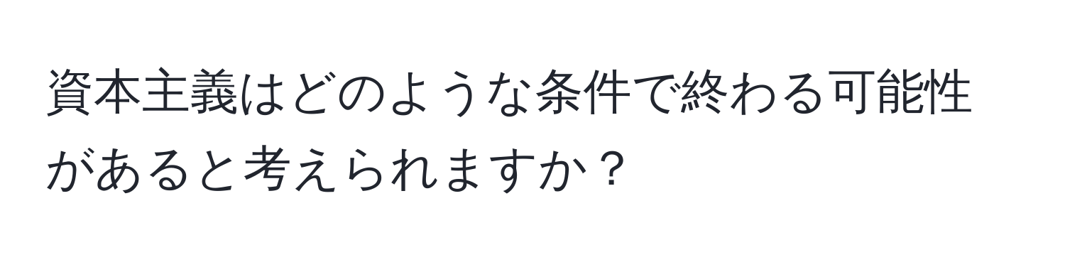 資本主義はどのような条件で終わる可能性があると考えられますか？