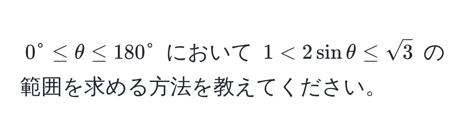 $0^(circ ≤ θ ≤ 180°$ において $1 < 2sinθ ≤ sqrt3)$ の範囲を求める方法を教えてください。