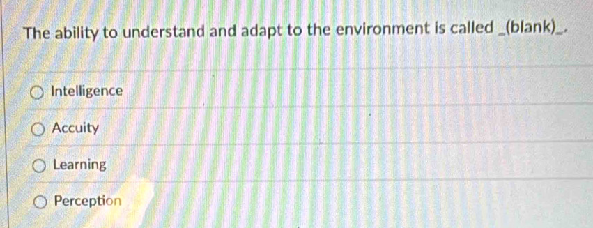 The ability to understand and adapt to the environment is called _(blank)_.
Intelligence
Accuity
Learning
Perception