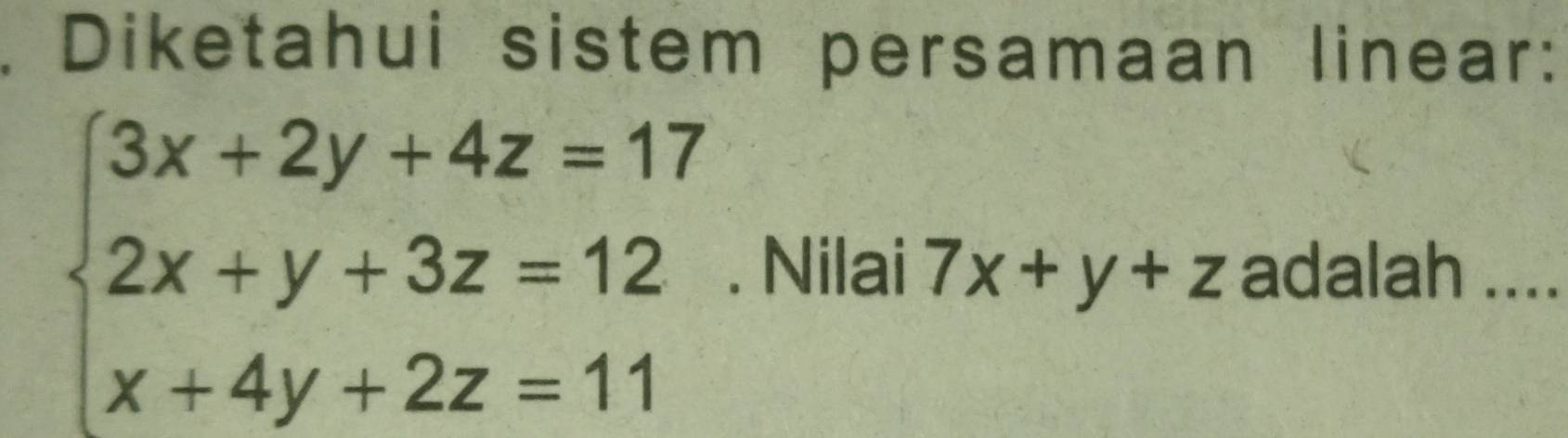 Diketahui sistem persamaan linear:
beginarrayl 3x+2y+4z=17 2x+y+3z=12 x+4y+2z=11endarray.. Nilai 7x+y+z adalah ....