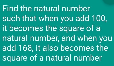 Find the natural number 
such that when you add 100, 
it becomes the square of a 
natural number, and when you 
add 168, it also becomes the 
square of a natural number