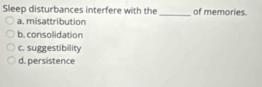 Sleep disturbances interfere with the _of memories.
a. misattribution
b. consolidation
c. suggestibility
d. persistence