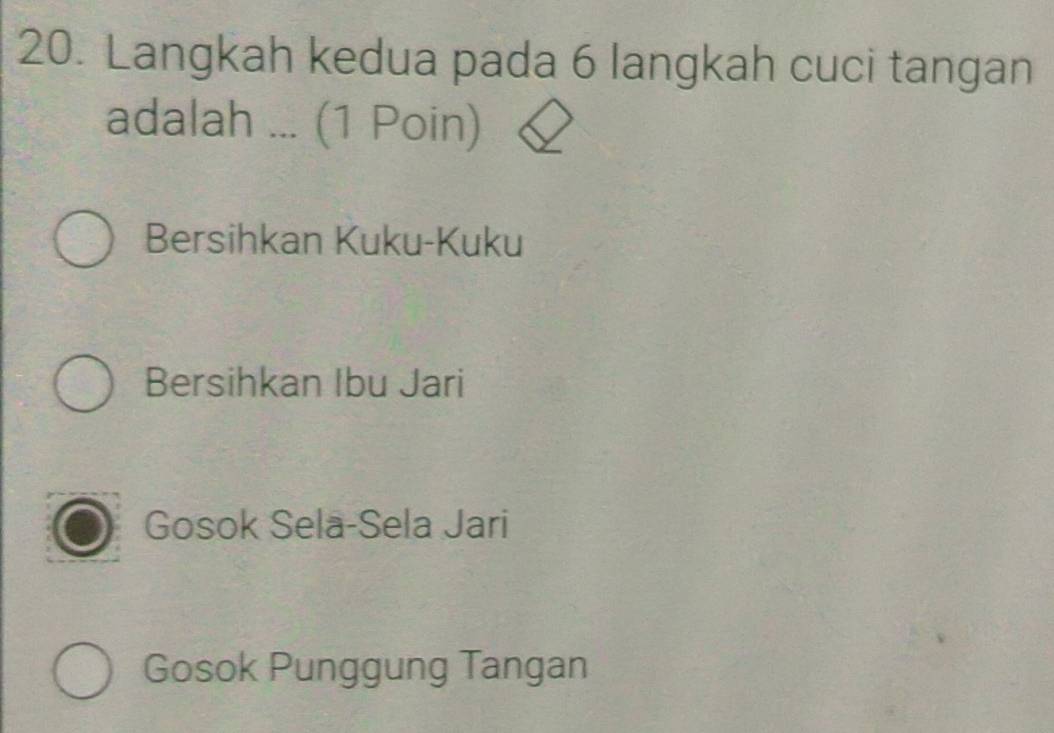 Langkah kedua pada 6 langkah cuci tangan
adalah ... (1 Poin)
Bersihkan Kuku-Kuku
Bersihkan Ibu Jari
Gosok Sela-Sela Jari
Gosok Punggung Tangan