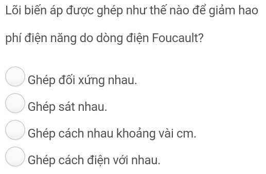 Lõi biến áp được ghép như thế nào để giảm hao
phí điện năng do dòng điện Foucault?
Ghép đối xứng nhau.
Ghép sát nhau.
Ghép cách nhau khoảng vài cm.
Ghép cách điện với nhau.