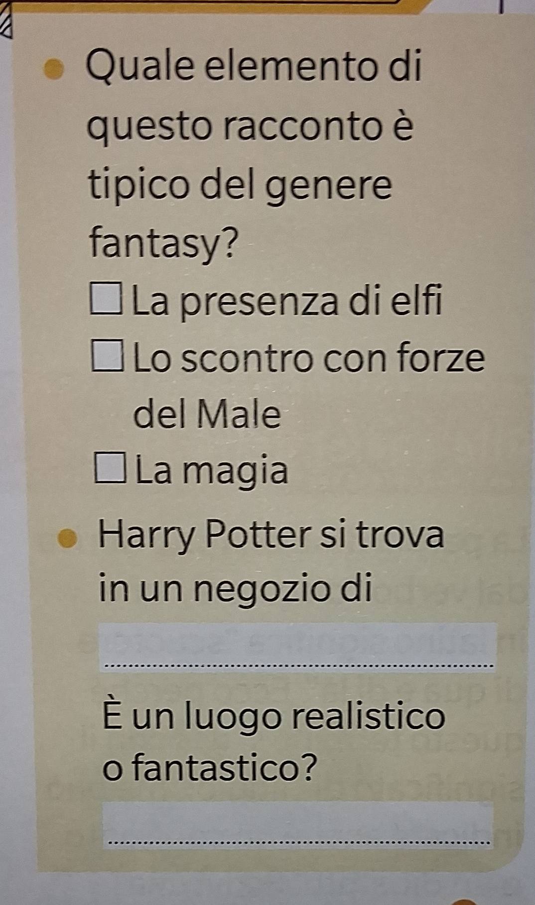 Quale elemento di
questo racconto è
tipico del genere
fantasy?
La presenza di elfi
Lo scontro con forze
del Male
La magia
Harry Potter si trova
in un negozio di
_
È un luogo realistico
o fantastico?
_