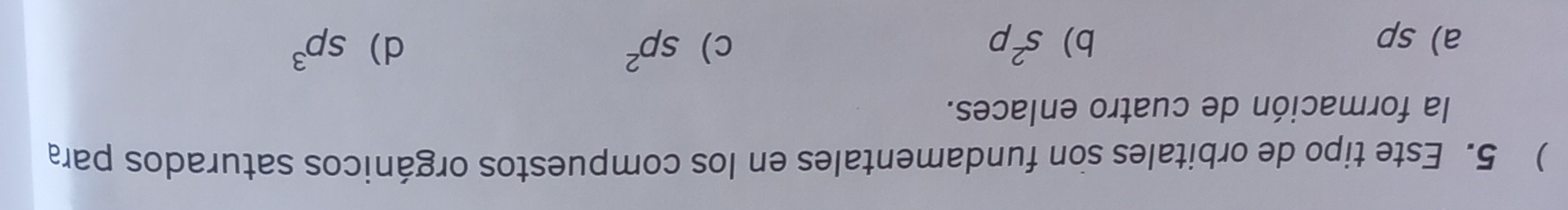 ) 5. Este tipo de orbitales son fundamentales en los compuestos orgánicos saturados para
la formación de cuatro enlaces.
a) sp b) s^2p c) sp^2 d) sp^3