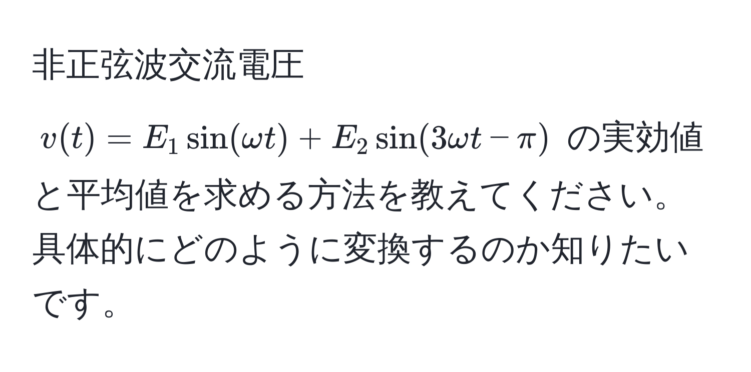 非正弦波交流電圧 ( v(t) = E_1 sin(omega t) + E_2 sin(3omega t - π) ) の実効値と平均値を求める方法を教えてください。具体的にどのように変換するのか知りたいです。