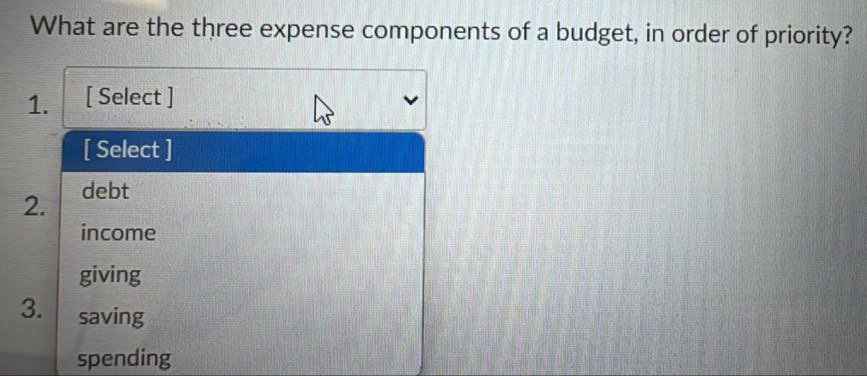 What are the three expense components of a budget, in order of priority?
1. [ Select ]
[ Select ]
2. debt
income
giving
3. saving
spending