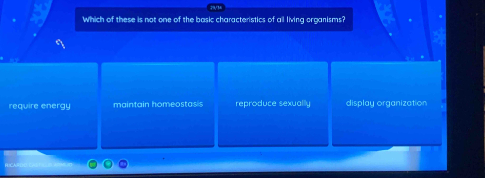 29/34
Which of these is not one of the basic characteristics of all living organisms?
require energy maintain homeostasis reproduce sexually display organization
RCAI