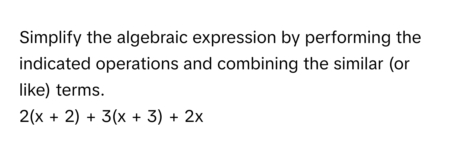 Simplify the algebraic expression by performing the indicated operations and combining the similar (or like) terms.

2(x + 2) + 3(x + 3) + 2x