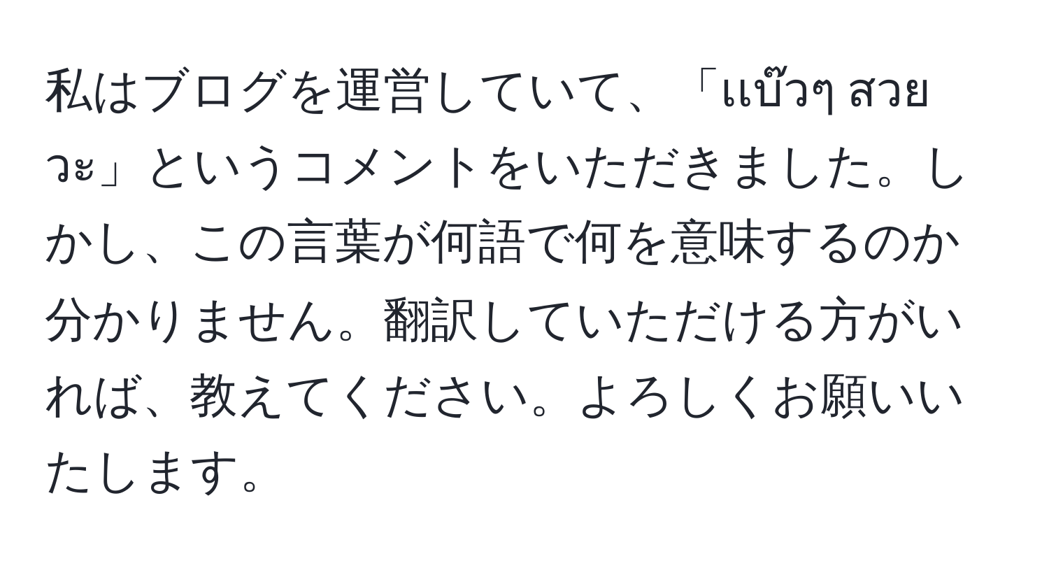 私はブログを運営していて、「เเบ๊วๆ  สวยวะ」というコメントをいただきました。しかし、この言葉が何語で何を意味するのか分かりません。翻訳していただける方がいれば、教えてください。よろしくお願いいたします。