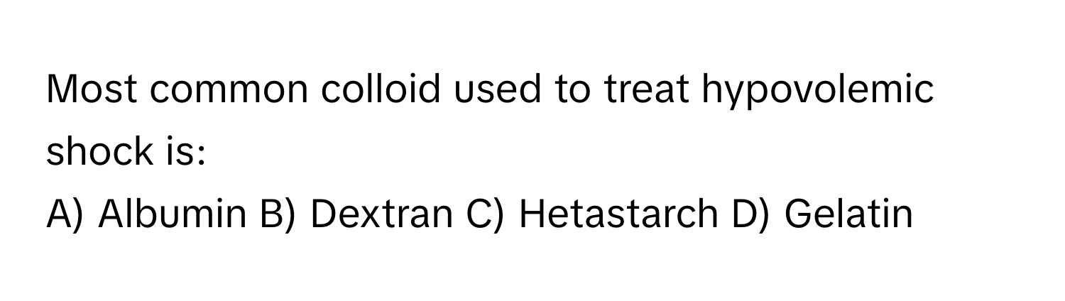 Most common colloid used to treat hypovolemic shock is:

A) Albumin B) Dextran C) Hetastarch D) Gelatin