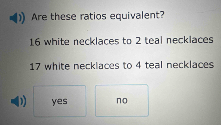 Are these ratios equivalent?
16 white necklaces to 2 teal necklaces
17 white necklaces to 4 teal necklaces
yes no