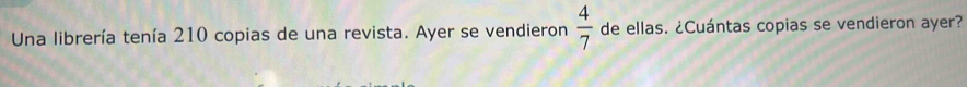 Una librería tenía 210 copias de una revista. Ayer se vendieron  4/7  de ellas. ¿Cuántas copias se vendieron ayer?