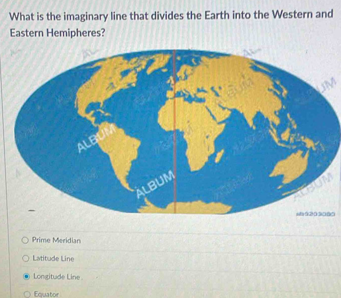 What is the imaginary line that divides the Earth into the Western and
Eastern Hemipheres?
Prime Meridian
Latitude Line
Longitude Line
Equator