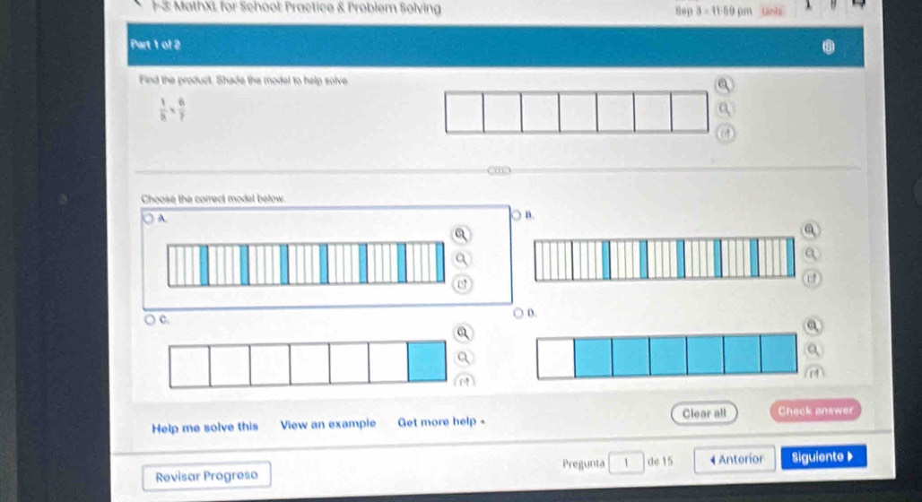 1-3: MathXI for School: Practice & Problem Solving Sep 1 
Part 1 of 2
Find the product. Shade the model to help solve
 1/8 *  6/7 
Choose the correct model below.
) A.
) B.
C. ○ D.
Help me solve this View an example Get more help - Clear all Check answer
Revisar Progreso Pregunta 1 de 15 4 Anterior Siguiente 》