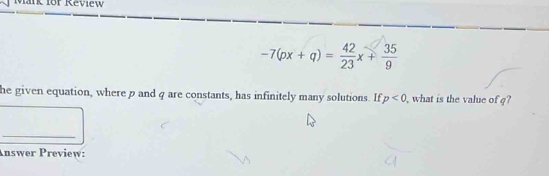 Mark for Review
-7(px + q) = x +
he given equation, where p and q are constants, has infinitely many solutions. If p<0</tex> , what is the value of g? 
_ 
Answer Preview: