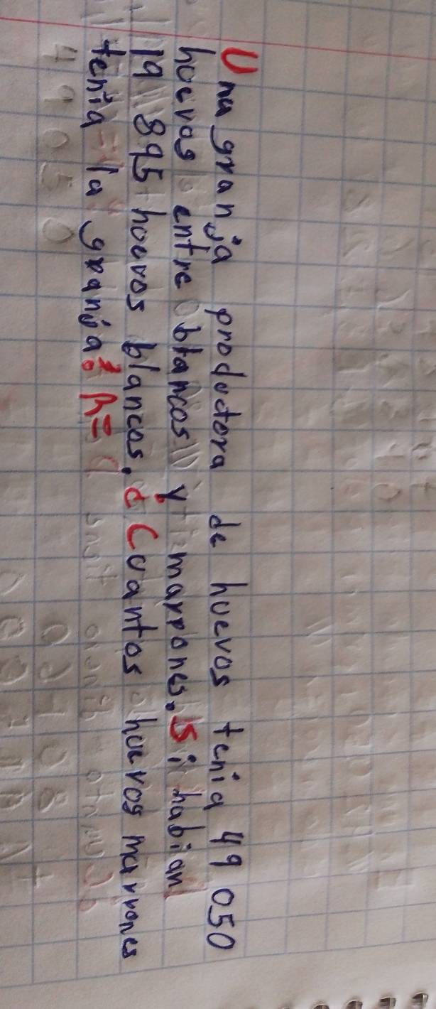 Una granja productora de huevos tenia 49 050
hoevos entrebrancosy marpones. si habian
19895 ho0v0s blances. Coantos har ros mariones 
tenia la granoa? R=