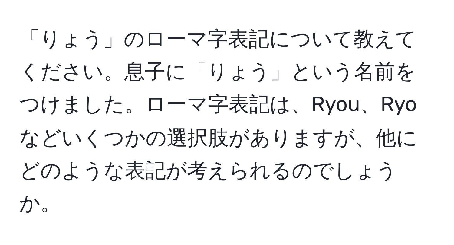 「りょう」のローマ字表記について教えてください。息子に「りょう」という名前をつけました。ローマ字表記は、Ryou、Ryoなどいくつかの選択肢がありますが、他にどのような表記が考えられるのでしょうか。