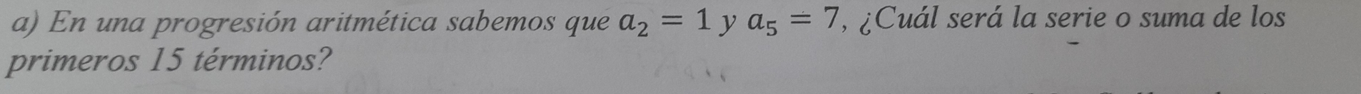 En una progresión aritmética sabemos que a_2=1 y a_5=7 , ¿Cuál será la serie o suma de los 
primeros 15 términos?