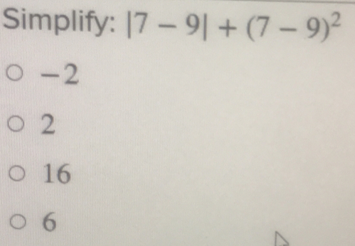 Simplify: |7-9|+(7-9)^2
-2
2
16
6