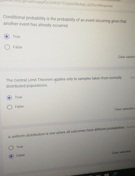 WWILhAGgVSw9mqwplQs3nhPu51T2czinzUBn4qd_qQ/formResponse
Conditional probability is the probability of an event occurring given that
another event has already occurred.
True
False
Clear select
The Central Limit Theorem applies only to samples taken from normally 2 po
distributed populations.
True
False
Clear selection
A uniform distribution is one where all outcomes have different probabilities. 2 pointi
True
Clear selection
False