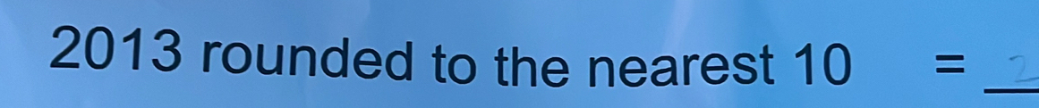 2013 rounded to the nearest 10= _