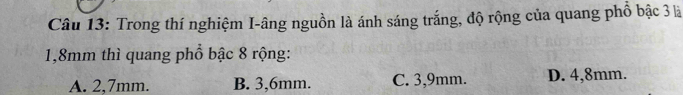 Trong thí nghiệm I-âng nguồn là ánh sáng trắng, độ rộng của quang phổ bậc 3 là
1,8mm thì quang phổ bậc 8 rộng:
A. 2,7mm. B. 3,6mm. C. 3,9mm. D. 4,8mm.