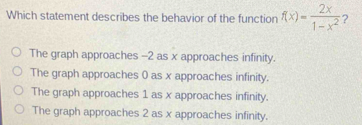 Which statement describes the behavior of the function f(x)= 2x/1-x^2  ?
The graph approaches -2 as x approaches infinity.
The graph approaches 0 as x approaches infinity.
The graph approaches 1 as x approaches infinity.
The graph approaches 2 as x approaches infinity.