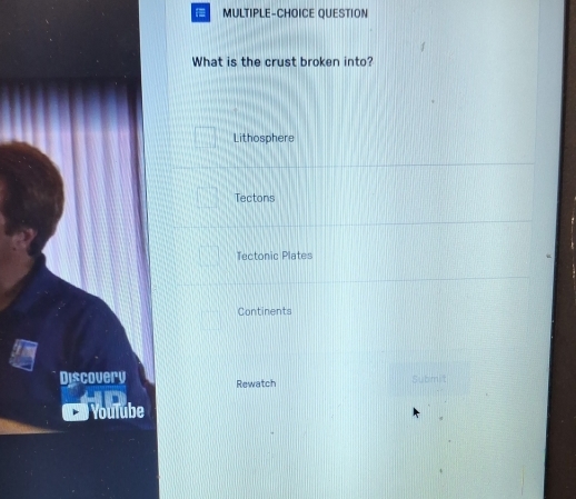 MULTIPLE-CHOICE QUESTION
What is the crust broken into?
Lithosphere
Tectons
Tectonic Plates
Continents
Discovery Rewatch Submit
Youlube