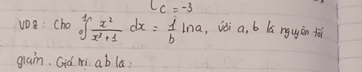 c=-3
v_D8:(h_0)^1/ x^2/x^3+1 dx= 1/b ln a , vòi a, b lā nguèn fài 
glam. Cid ri ab la: