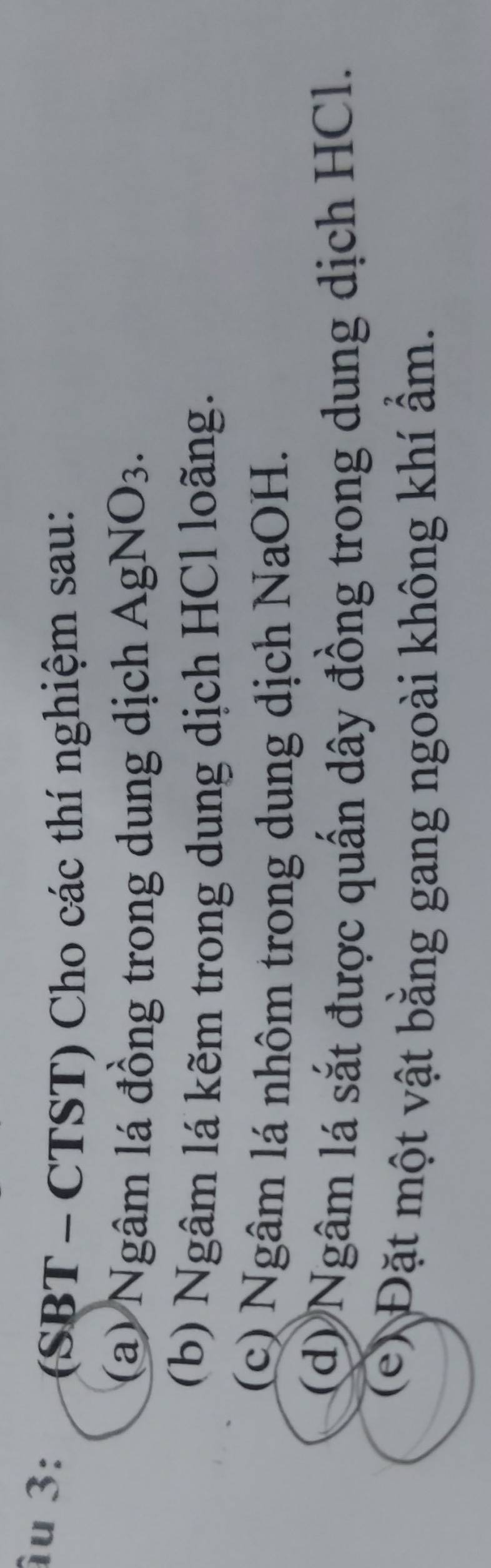 âu 3: (SBT - CTST) Cho các thí nghiệm sau: 
(a) Ngâm lá đồng trong dung dịch AgNO3. 
(b) Ngâm lá kẽm trong dung dịch HCl loãng. 
(c) Ngâm lá nhôm trong dung dịch NaOH. 
(d) Ngâm lá sắt được quấn dây đồng trong dung dịch HCl. 
(e) Đặt một vật bằng gang ngoài không khí ẩm.