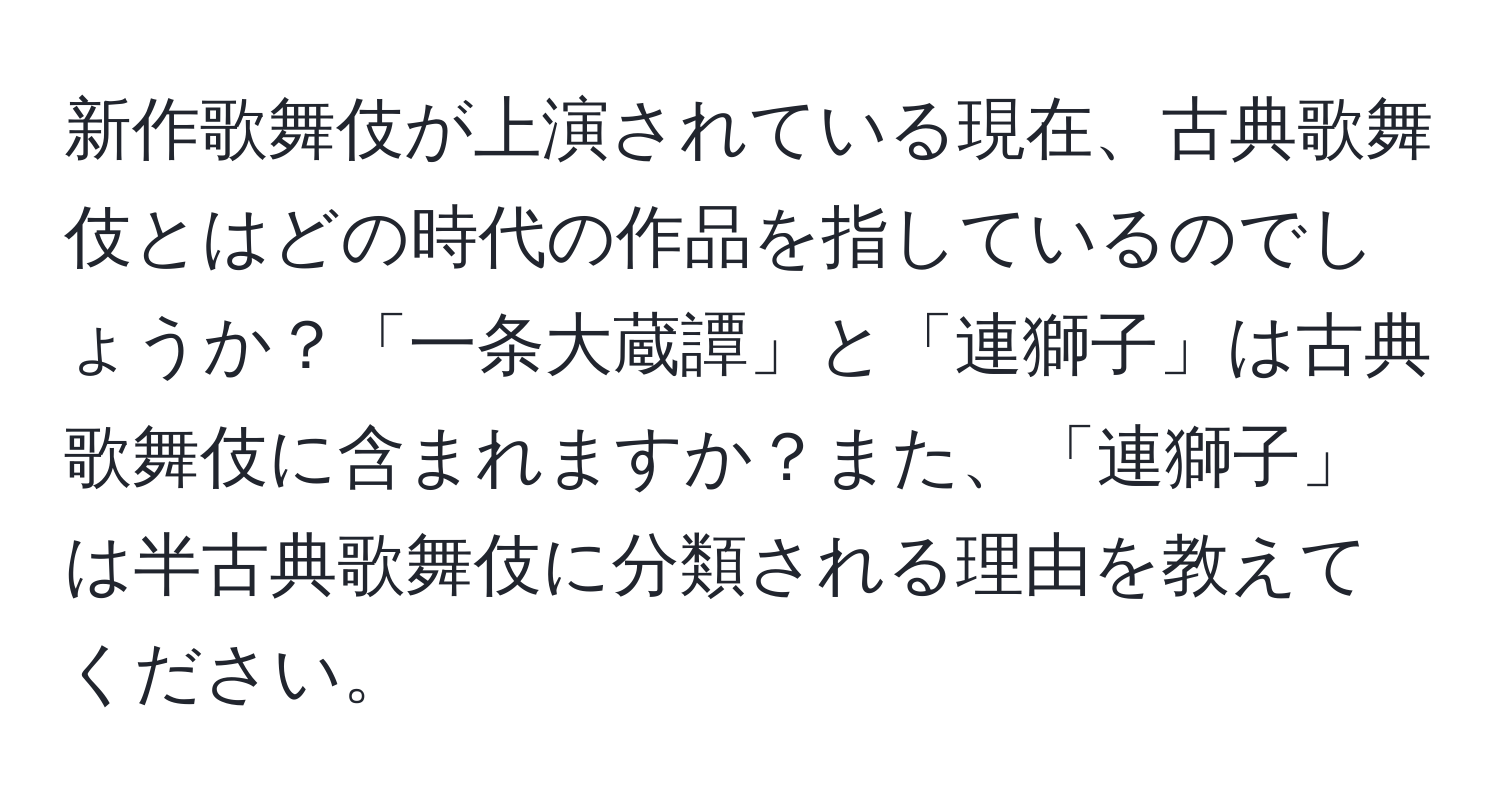 新作歌舞伎が上演されている現在、古典歌舞伎とはどの時代の作品を指しているのでしょうか？「一条大蔵譚」と「連獅子」は古典歌舞伎に含まれますか？また、「連獅子」は半古典歌舞伎に分類される理由を教えてください。