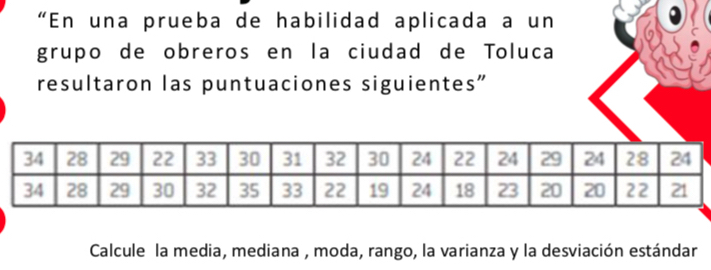 “En una prueba de habilidad aplicada a un 
grupo de obreros en la ciudad de Toluca 
resultaron las puntuaciones siguientes" 
Calcule la media, mediana , moda, rango, la varianza y la desviación estándar