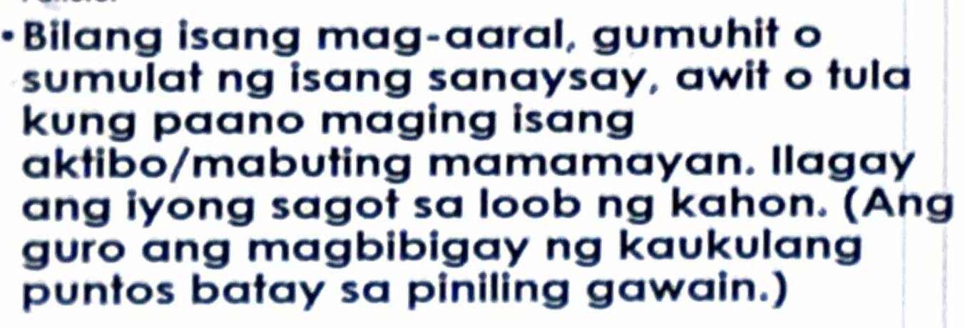 •Bilang isang mag-aaral, gumuhit o 
sumulat ng isang sanaysay, awit o tula 
kung paano maging isang 
aktibo/mabuting mamamayan. Ilagay 
ang iyong sagot sa loob ng kahon. (Ang 
guro ang magbibigay ng kaukulang 
puntos batay sa piniling gawain.)