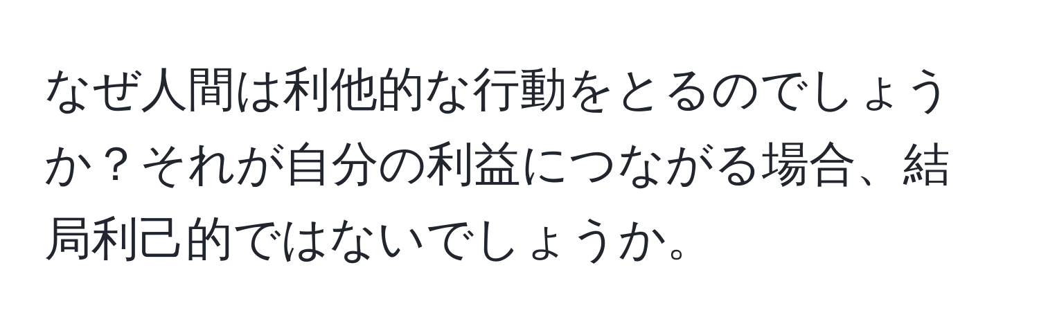 なぜ人間は利他的な行動をとるのでしょうか？それが自分の利益につながる場合、結局利己的ではないでしょうか。