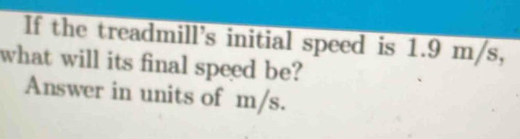 If the treadmill's initial speed is 1.9 m/s, 
what will its final speed be? 
Answer in units of m/s.