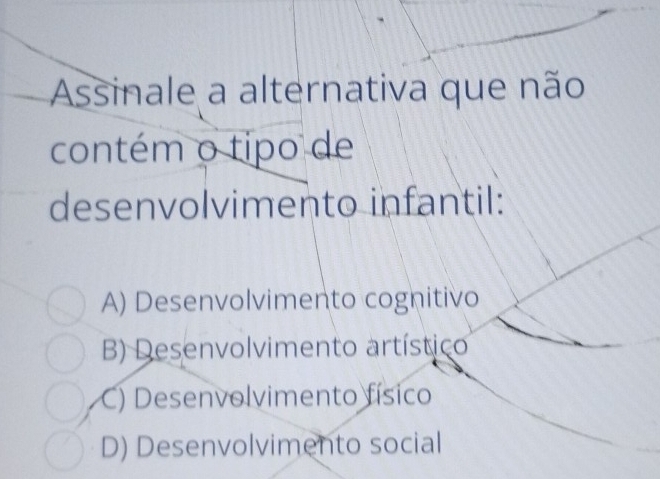 Assinale a alternativa que não
contém o tipo de
desenvolvimento infantil:
A) Desenvolvimento cognitivo
B) Desenvolvimento artístico
C) Desenvolvimento físico
D) Desenvolvimento social