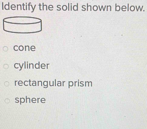 Identify the solid shown below.
cone
cylinder
rectangular prism
sphere