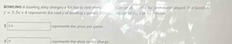 BOWLING A bowling alley charges a firt fee to rent she a Da n
y=3.5x+4 represents the cast y all bowing i ganes ti g he oe sroe s of. to fncie
$ 15 repreen te prica per gana
$ 4 represents the shse rentul chargs