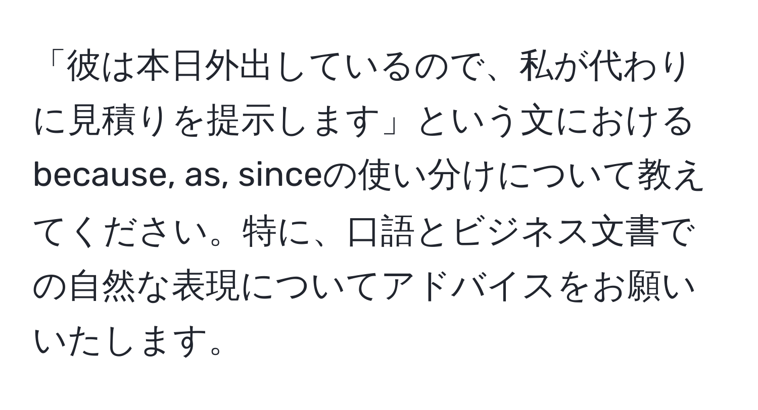 「彼は本日外出しているので、私が代わりに見積りを提示します」という文におけるbecause, as, sinceの使い分けについて教えてください。特に、口語とビジネス文書での自然な表現についてアドバイスをお願いいたします。