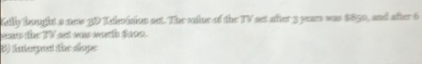 Kelly bought a new 3D Kelevision set. The calne of the TV set after 3 years was $850, and after 6
yeass the IV set was worth $299. 
3) Intespet the shope